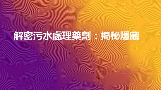 解密污水處理藥劑：揭秘隱藏在水中的奇妙力量！